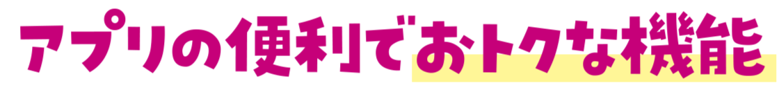 アプリの便利でおトクな機能