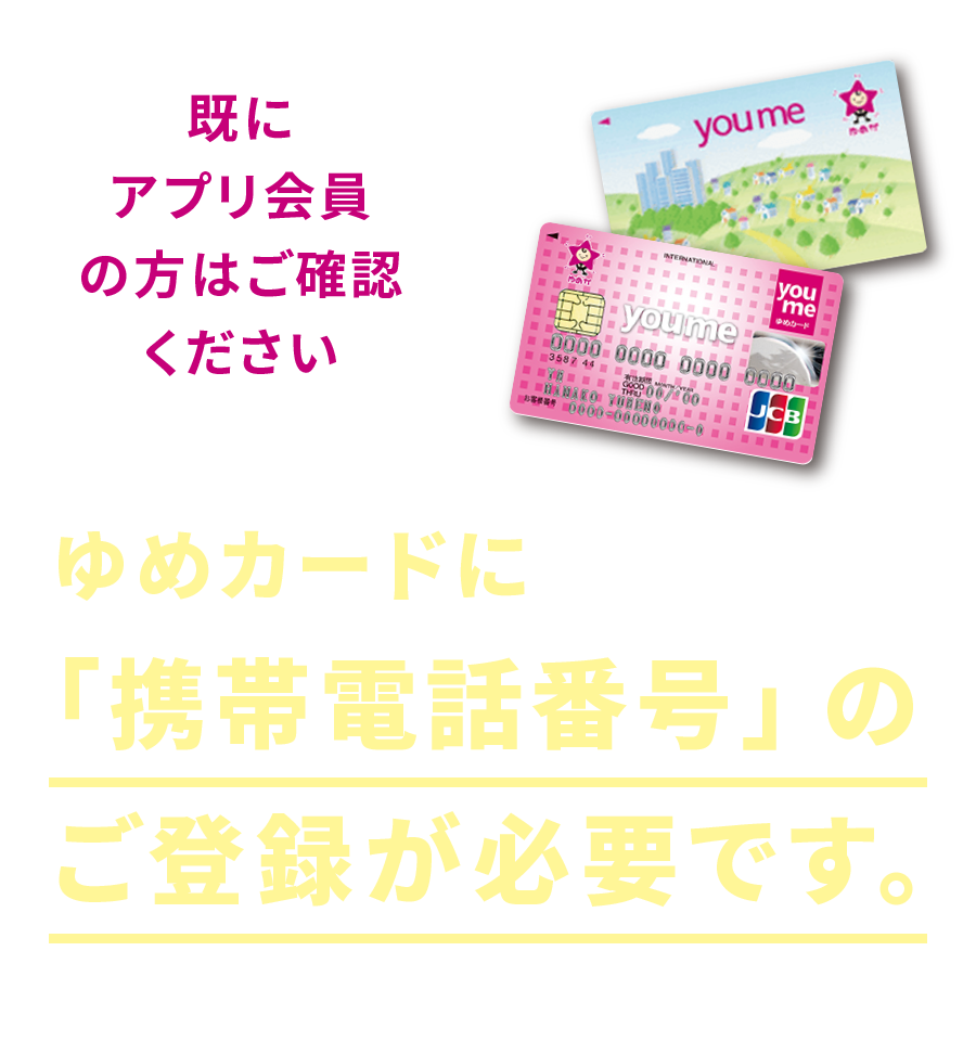 既にアプリ会員の方はご確認ください。ゆめカードに携帯電話番号のご登録が必要です。