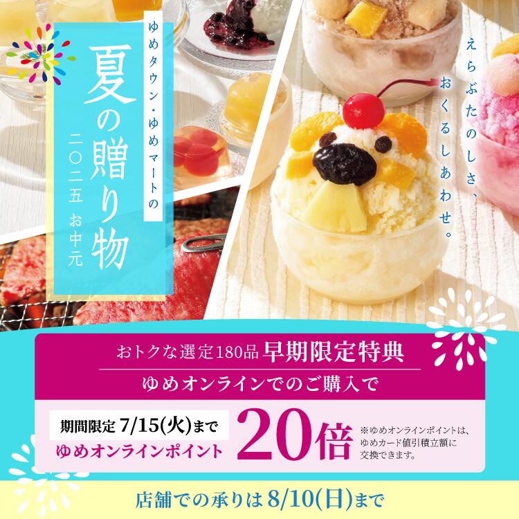 ゆめタウン・ゆめマートの夏の贈り物 2025お中元 おトクな選定180品 早期限定特典 ゆめオンラインでのご購入でゆめオンラインポイント20倍(期間限定7月15日(火曜日)まで) ※ゆめオンラインポイントは、ゆめカード値引積立額に交換できます。 店舗での承りは8月10日(日曜日)まで